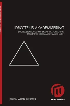 Idrottens akademisering : idrottsvetenskaplig kunskap inom forskning, utbildning och på arbetsmarknaden; Joakim Wirén Åkesson; 2014