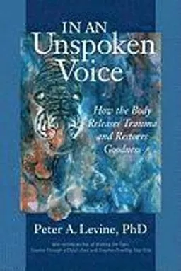 In an unspoken voice : how the body releases trauma and restores goodness; Peter A. Levine; 2010