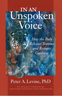 In an unspoken voice : how the body releases trauma and restores goodness; Peter A. Levine; 2010