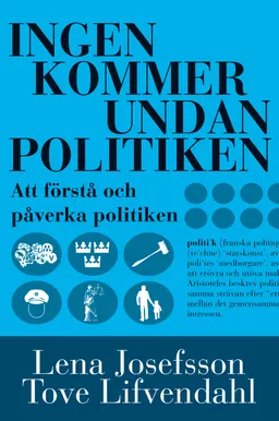 Ingen kommer undan politiken : handbok i att förstå och påverka politiken; Lena Josefsson, Tove Lifvendahl; 2013