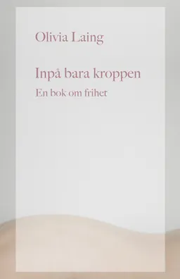 Inpå bara kroppen : en bok om frihet; Olivia Laing; 2022