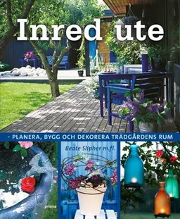 Inred ute : planera, bygg och dekorera trädgårdens rum; Beate Slipher; 2009