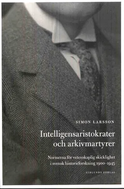 Intelligensaristokrater och arkivmartyrer : normerna för vetenskaplig skicklighet i svensk historieforskning 1900-1945; Simon Larsson; 2010