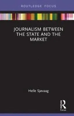 Journalism Between the State and the Market; Helle Sjvaag; 2019