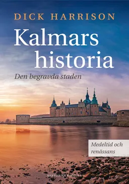 Kalmars historia : den begravda staden; Dick Harrison; 2017