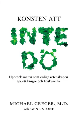 Konsten att inte dö : upptäck maten som enligt vetenskapen ger ett längre och friskare liv; Michael Greger, Gene Stone; 2016