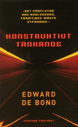 Konstruktivt tänkande : "det förflutna kan analyseras, framtiden måste utformas"; Edward De Bono; 2004