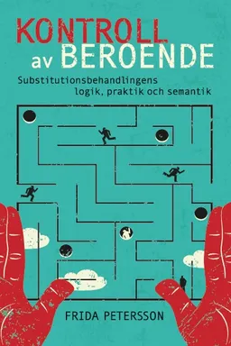 Kontroll av beroende : substitutionsbehandlingens logik, praktik och semantik; Frida Petersson; 2013