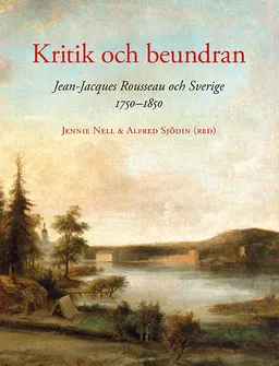 Kritik och beundran : Jean-Jacques Rousseau och Sverige 1750-1850; Jennie Nell, Alfred Sjödin; 2017