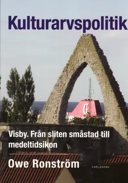 Kulturarvspolitik : Visby : från sliten småstad till medeltidsikon; Owe Ronström; 2008