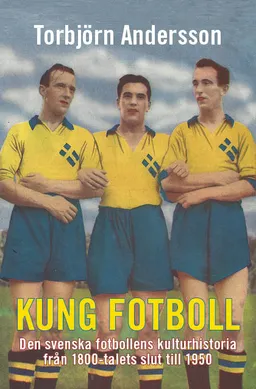 Kung fotboll : den svenska fotbollens kulturhistoria från 1800-talets slut till 1950; Torbjörn Andersson; 2014