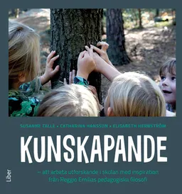 Kunskapande : att arbeta utforskande i skolan med inspiration från Reggio Emilias pedagogiska filosofi; Susanne Talle, Catharina Hansson, Elisabeth Hernström; 2021