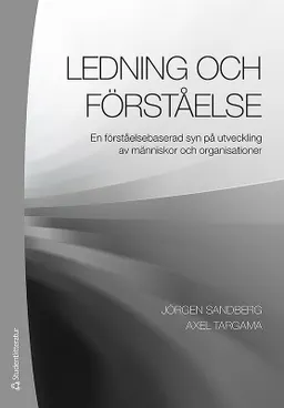 Ledning och förståelse : en förståelsebaserad syn på utveckling av människor och organisationer; Jörgen Sandberg, Axel Targama; 2013