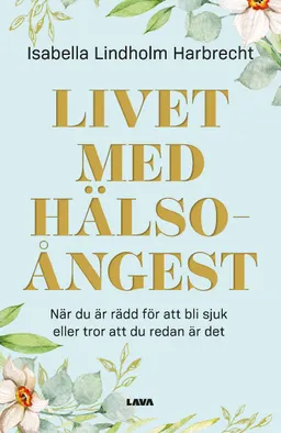 Livet med hälsoångest : när du är rädd för att bli sjuk eller tror att du redan är det; Isabella Lindholm Harbrecht; 2022