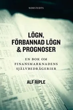 Lögn, förbannad lögn & prognoser : En bok om finansmarknadens självbedrägerier; Alf Riple; 2013