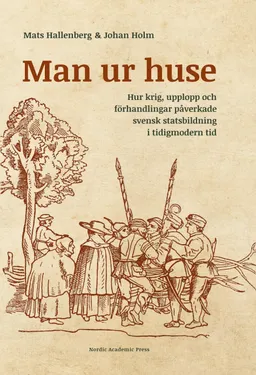 Man ur huse : hur krig, upplopp och förhandlingar påverkade svensk statsbildning i tidigmodern tid; Mats Hallenberg, Johan Holm; 2016