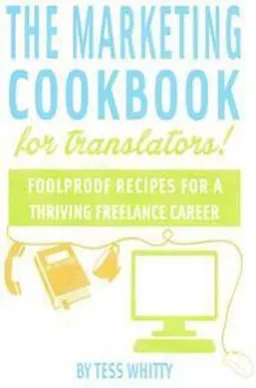 Marketing cookbook for translators : foolproof recipes for a thriving freelance career; Tess Whitty; 2014