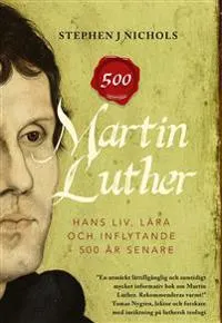 Martin Luther : hans liv, lära och inflytande - 500 år senare; Stephen J. Nichols; 2016