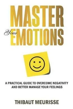 Master your emotions : a practical guide to overcome negativity and better manage your feelings; Thibaut Meurisse; 2018