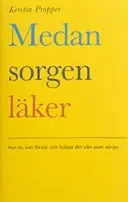 Medan sorgen läker : hur du kan förstå och hjälpa din vän som sörjer; Kerstin Propper; 2003