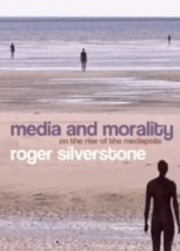 Media and Morality: On the Rise of the Mediapolis; Roger Silverstone; 2007