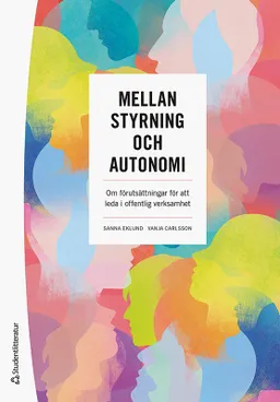 Mellan styrning och autonomi : om förutsättningar för att leda i offentlig verksamhet; Sanna Eklund, Vanja Carlsson; 2023