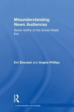 Misunderstanding news audiences : seven myths of the social media era; Eiri Elvestad; 2018