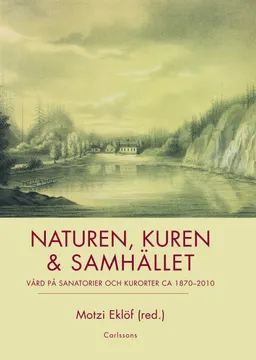 Naturen, kuren & samhället : vård på sanatorier och kurorter ca 1870-2010; Motzi Eklöf, Anna-Karin Frih, Staffan Förhammar, Olav Hamran, Henrik Karlsson, Svenbjörn Kilander, Leif Kindblom, Ellen Lange, Elisabeth Mansén, Anna Prestjan, Eva Vikström; 2011