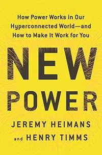 New Power: How Power Works in Our Hyperconnected World --and how to Make it Work for YouBusiness book summary; Jeremy Heimans, Henry Timms; 2018