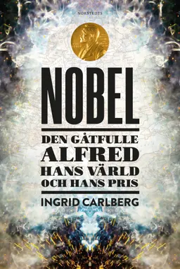 Nobel : den gåtfulle Alfred, hans värld och hans pris; Ingrid Carlberg; 2019