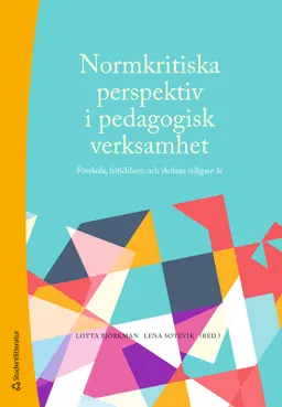 Normkritiska perspektiv i pedagogisk verksamhet : förskola, fritidshem och skolans tidigare år; Lotta Björkman, Lena Sotevik, Kristina Axelsson, Hanna Bertilsdotter-Rosqvist, Eleonor Bredlöv Eknor, Janne Bromseth, Sandra Brömster, Ulrika Centerwall, Natalie Davet, Sandra Dögg Sæmundsdóttir, Klara Dolk, Cecilia Ferm Almqvist, Åsa Gustafsson, Linn Hentschel, Tindra Hilding, Elin Larsson, Osa Lundberg, Ragnhild Mogren Svensén, Sandra Nordin, Maja Nystedt, Fredrik Odhammar, Märtha Pastorek Gripson, Malte Sommarö, Helene Svärd, Frida Warg, Sofia Österborg Wiklund; 2023