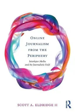 Online journalism from the periphery : interloper media and the journalistic field; Scott A. Eldridge; 2018