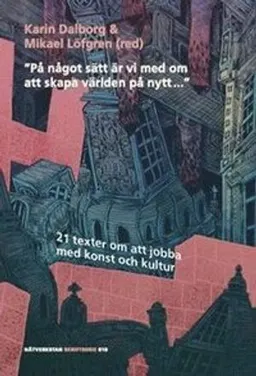 "På något sätt är vi med om att skapa världen på nytt..." : 21 texter om att jobba med konst och kultur; Lena Andersson, Róbert Blaško, Göran Dahlberg, Karin Dalborg, Rasmus Fleischer, Kerstin Jeding, Anna Johansen Fridén, David Karlsson, Ong Keng Sen, Anu Kivilo, Lars Lindkvist, Mikael Löfgren, Joy Mboya, Sigrid Niemer, Archana Prasad, Olha Reiter, Paulina de los Reyes, Julia Romanowska, Sven Rånlund, Kenneth Olumuyiwa Tharp, Sarah Thelwall, Chris Torch, Nina Wester; 2016