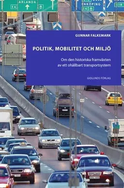 Politik, mobilitet och miljö : om den historiska framväxten av ett ohållbart transportsystem; Gunnar Falkemark; 2006