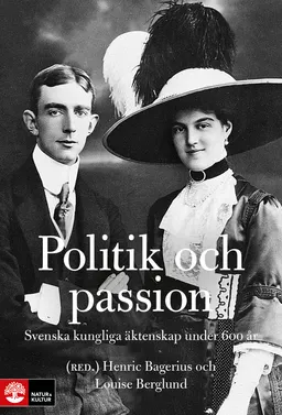 Politik och passion : Svenska kungliga äktenskap under 600 år; Henric Bagerius, Louise Berglund, Karin Tegenborg Falkdalen, Mattias Frihammar, Fabian Persson, Avigail Rotbain, Kristina Widestedt; 2015