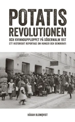 Potatisrevolutionen och kvinnoupploppet på Södermalm 1917 Ett historiskt re; Håkan Blomqvist; 2017