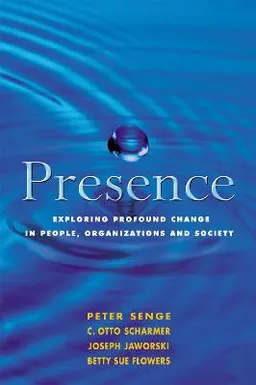 Presence : exploring profound change in people, organizations, and society; Peter Senge, Otto C. Scharmer, Joseph Jaworski, Betty Sue Flowers; 2005