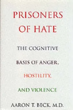 Prisoners Of Hate: The Cognitive Basis of Anger, Hostility, and Violence; Aaron T. Beck, M.D.; 1999