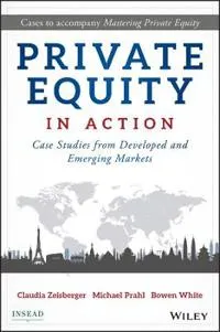 Private Equity in Action: Case Studies from Developed and Emerging Markets; Claudia Zeisberger, Michael Prahl, Bowen White; 2017