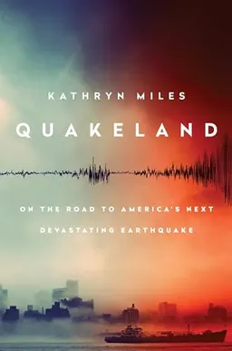 Quakeland: Preparing for America's Next Devastating Earthquake; Kathryn Miles; 2017