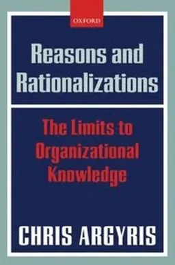 Reasons and rationalizations : the limits to organizational knowledge; Chris Argyris; 2004