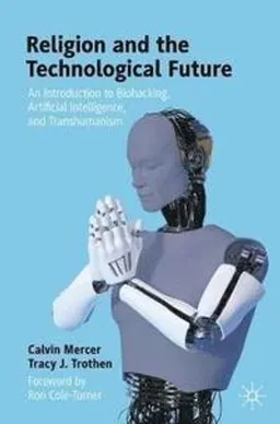 Religion and the technological future : an introduction to biohacking, artificial intelligence, and transhumanism; Calvin R. Mercer; 2021