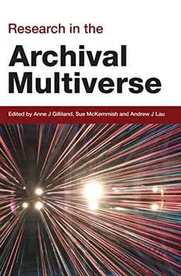 Research in the Archival Multiverse; Anne J Gilliland, Sue McKemmish, Andrew J Lau; 2016