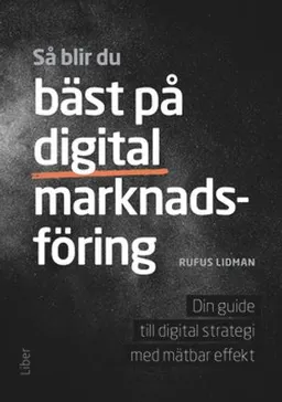 Så blir du bäst på digital marknadsföring : din guide till digital strategi med mätbar effekt; Rufus Lidman; 2016