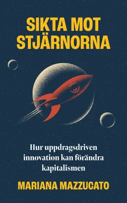 Sikta mot stjärnorna : hur uppdragsdriven innovation kan förändra kapitalismen; Mariana Mazzucato; 2021