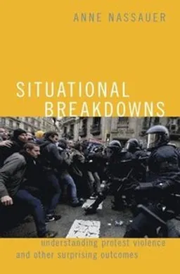 Situational breakdowns : understanding protest violence and other surprising outcomes; Anne Nassauer; 2019