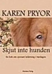 Skjut inte hunden!: en bok om operant inlärning i vardagen; Karen Pryor; 2003