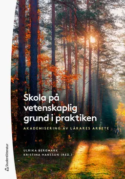 Skola på vetenskaplig grund i praktiken : akademisering av lärares arbete; Ulrika Bergmark, Kristina Hansson, Ingela Bergmo-Prvulovic, Per-Olof Erixon, Inger Erixon-Arreman, Catarina Lundqvist, Iris Rosengren Larsson, Elisabeth Pettersson, Stina Westerlund, Christina Wiklund; 2021