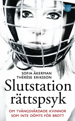 Slutstation rättspsyk : om tvångsvårdade kvinnor som inte dömts för brott; Sofia Åkerman, Thérèse Eriksson; 2012