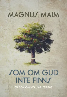 Som om Gud inte finns : en bok om sekularisering; Magnus Malm; 2015